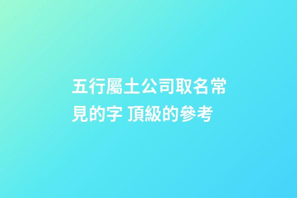 五行屬土公司取名常見的字 頂級的參考-第1張-公司起名-玄機派